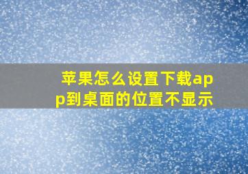 苹果怎么设置下载app到桌面的位置不显示