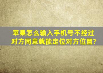 苹果怎么输入手机号不经过对方同意就能定位对方位置?