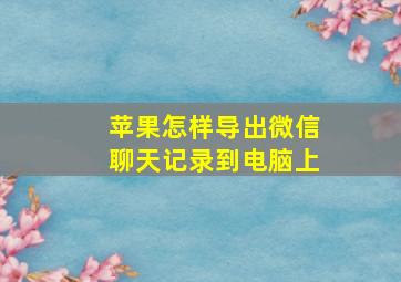 苹果怎样导出微信聊天记录到电脑上