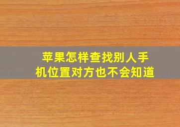 苹果怎样查找别人手机位置对方也不会知道