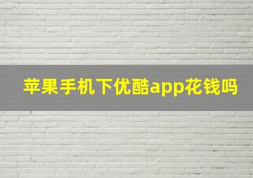 苹果手机下优酷app花钱吗