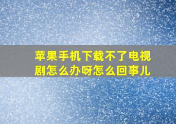 苹果手机下载不了电视剧怎么办呀怎么回事儿