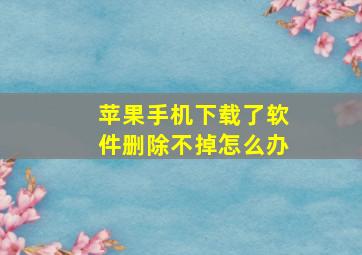 苹果手机下载了软件删除不掉怎么办