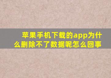 苹果手机下载的app为什么删除不了数据呢怎么回事