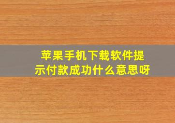 苹果手机下载软件提示付款成功什么意思呀