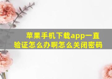 苹果手机下载app一直验证怎么办啊怎么关闭密码