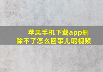 苹果手机下载app删除不了怎么回事儿呢视频