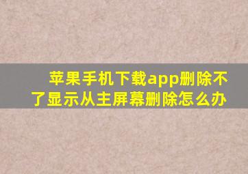 苹果手机下载app删除不了显示从主屏幕删除怎么办