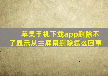 苹果手机下载app删除不了显示从主屏幕删除怎么回事