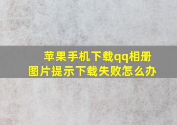 苹果手机下载qq相册图片提示下载失败怎么办