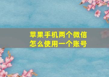 苹果手机两个微信怎么使用一个账号