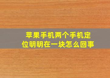 苹果手机两个手机定位明明在一块怎么回事