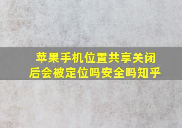 苹果手机位置共享关闭后会被定位吗安全吗知乎