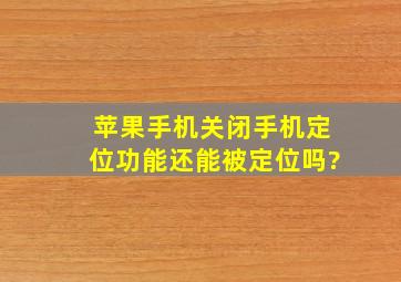 苹果手机关闭手机定位功能还能被定位吗?