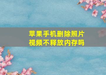 苹果手机删除照片视频不释放内存吗