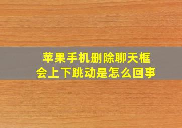 苹果手机删除聊天框会上下跳动是怎么回事