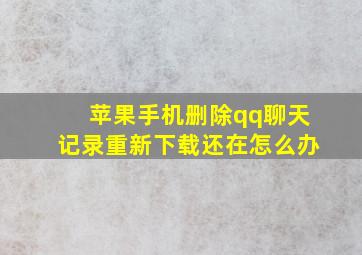 苹果手机删除qq聊天记录重新下载还在怎么办