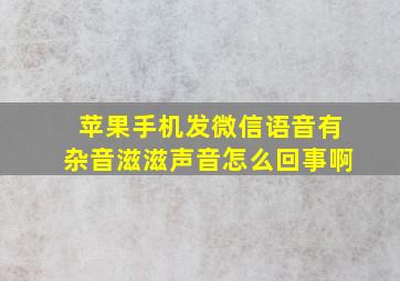 苹果手机发微信语音有杂音滋滋声音怎么回事啊