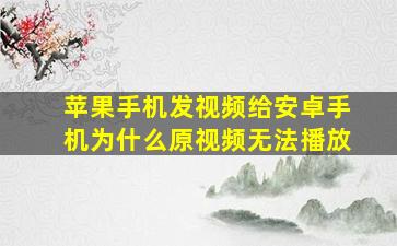 苹果手机发视频给安卓手机为什么原视频无法播放