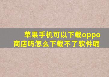 苹果手机可以下载oppo商店吗怎么下载不了软件呢