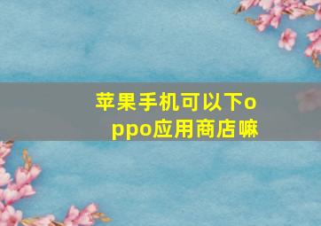 苹果手机可以下oppo应用商店嘛