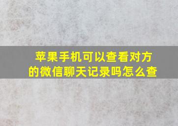 苹果手机可以查看对方的微信聊天记录吗怎么查