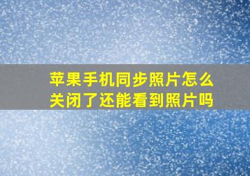 苹果手机同步照片怎么关闭了还能看到照片吗