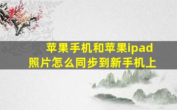 苹果手机和苹果ipad照片怎么同步到新手机上