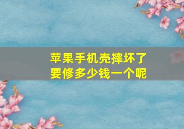 苹果手机壳摔坏了要修多少钱一个呢