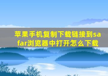 苹果手机复制下载链接到safar浏览器中打开怎么下载