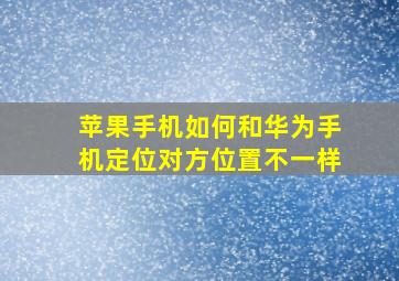 苹果手机如何和华为手机定位对方位置不一样