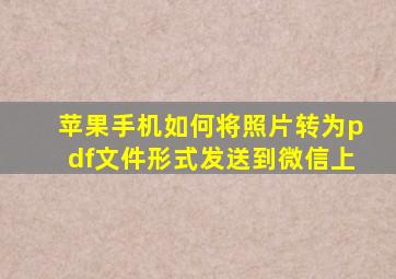 苹果手机如何将照片转为pdf文件形式发送到微信上