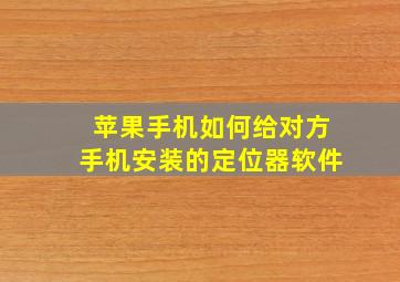 苹果手机如何给对方手机安装的定位器软件