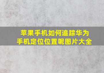 苹果手机如何追踪华为手机定位位置呢图片大全