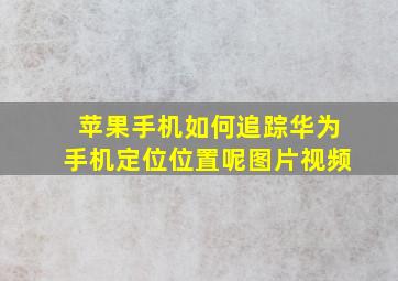 苹果手机如何追踪华为手机定位位置呢图片视频