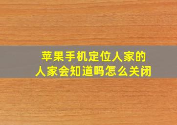 苹果手机定位人家的人家会知道吗怎么关闭