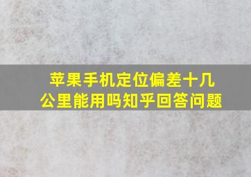 苹果手机定位偏差十几公里能用吗知乎回答问题