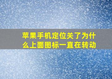 苹果手机定位关了为什么上面图标一直在转动