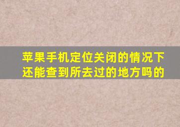 苹果手机定位关闭的情况下还能查到所去过的地方吗的