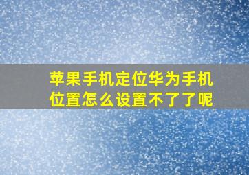 苹果手机定位华为手机位置怎么设置不了了呢