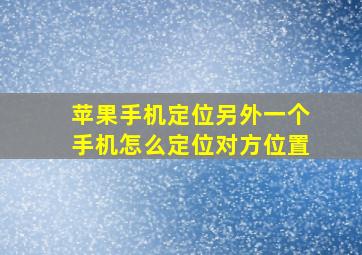 苹果手机定位另外一个手机怎么定位对方位置