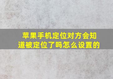 苹果手机定位对方会知道被定位了吗怎么设置的