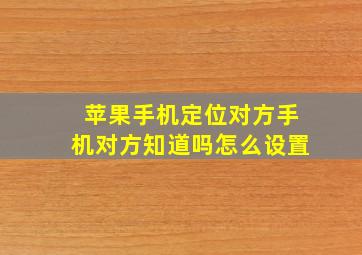 苹果手机定位对方手机对方知道吗怎么设置