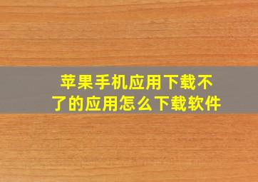 苹果手机应用下载不了的应用怎么下载软件