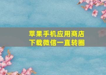 苹果手机应用商店下载微信一直转圈