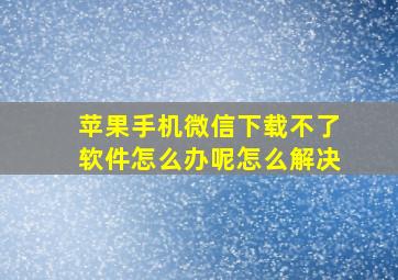 苹果手机微信下载不了软件怎么办呢怎么解决