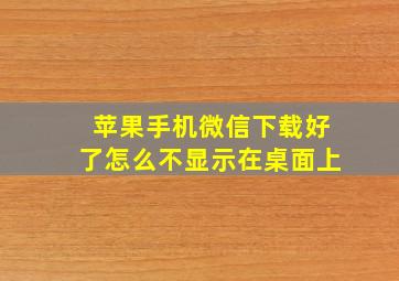 苹果手机微信下载好了怎么不显示在桌面上