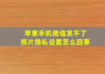 苹果手机微信发不了照片隐私设置怎么回事