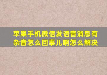 苹果手机微信发语音消息有杂音怎么回事儿啊怎么解决