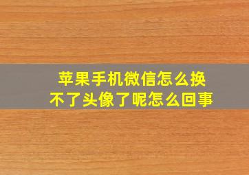 苹果手机微信怎么换不了头像了呢怎么回事